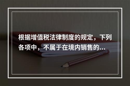 根据增值税法律制度的规定，下列各项中，不属于在境内销售的情形