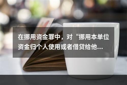 在挪用资金罪中，对“挪用本单位资金归个人使用或者借贷给他人”