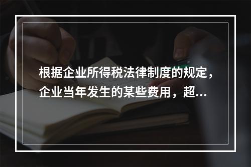 根据企业所得税法律制度的规定，企业当年发生的某些费用，超过税