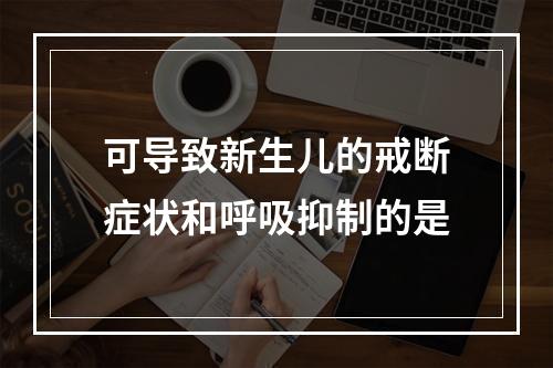 可导致新生儿的戒断症状和呼吸抑制的是