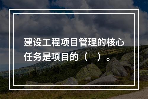 建设工程项目管理的核心任务是项目的（　）。