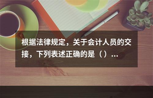 根据法律规定，关于会计人员的交接，下列表述正确的是（ ）。