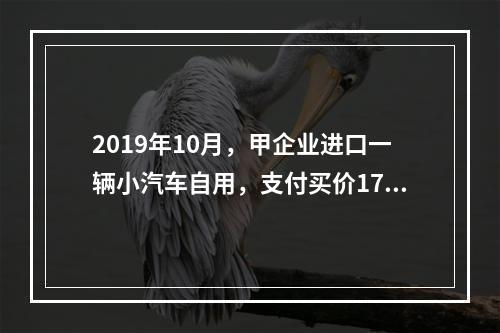 2019年10月，甲企业进口一辆小汽车自用，支付买价17万元