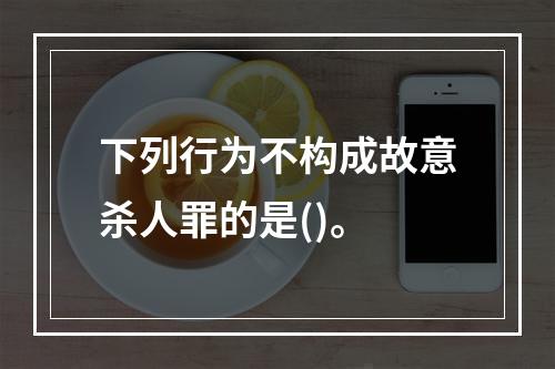 下列行为不构成故意杀人罪的是()。