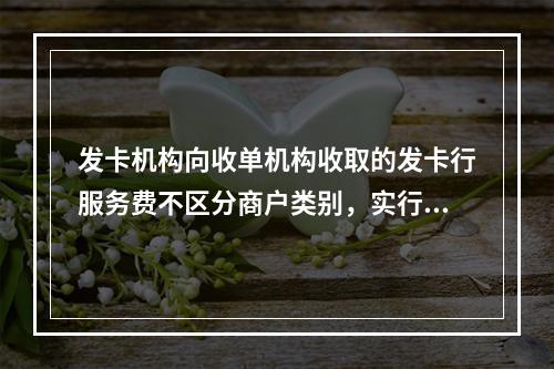 发卡机构向收单机构收取的发卡行服务费不区分商户类别，实行政府