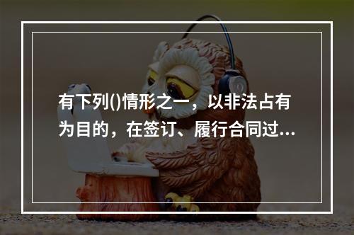 有下列()情形之一，以非法占有为目的，在签订、履行合同过程中