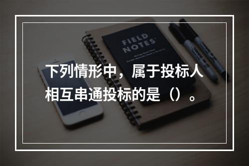 下列情形中，属于投标人相互串通投标的是（）。