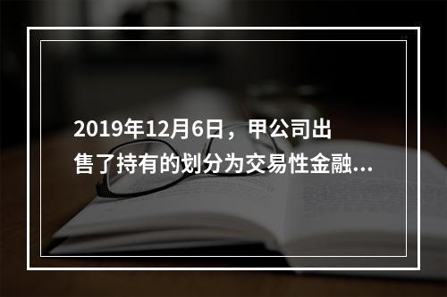 2019年12月6日，甲公司出售了持有的划分为交易性金融资产