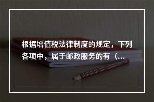 根据增值税法律制度的规定，下列各项中，属于邮政服务的有（　　