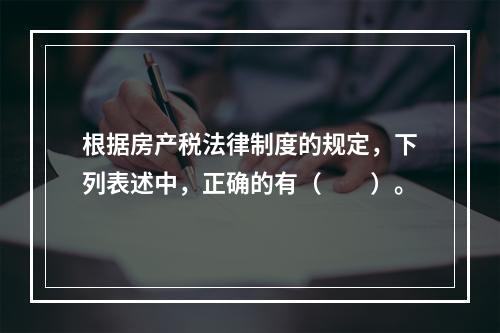 根据房产税法律制度的规定，下列表述中，正确的有（　　）。