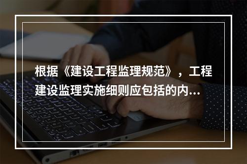 根据《建设工程监理规范》，工程建设监理实施细则应包括的内容有