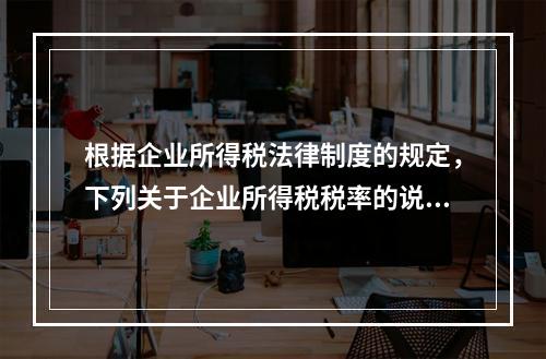 根据企业所得税法律制度的规定，下列关于企业所得税税率的说法中