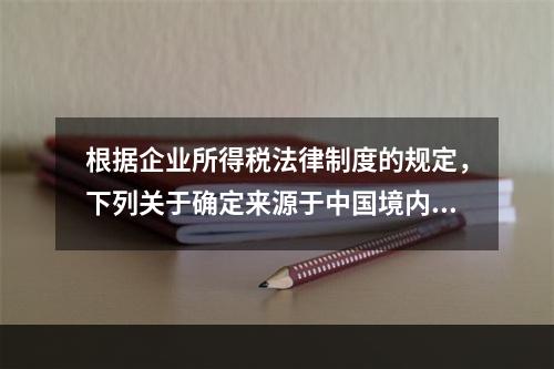 根据企业所得税法律制度的规定，下列关于确定来源于中国境内、境