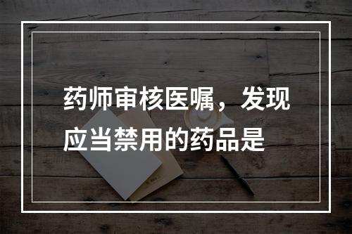 药师审核医嘱，发现应当禁用的药品是