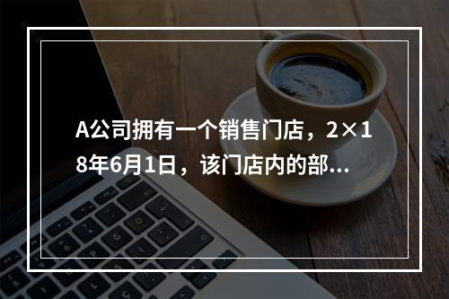 A公司拥有一个销售门店，2×18年6月1日，该门店内的部分科