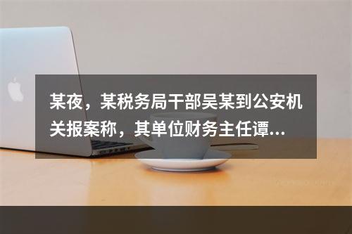 某夜，某税务局干部吴某到公安机关报案称，其单位财务主任谭某贪