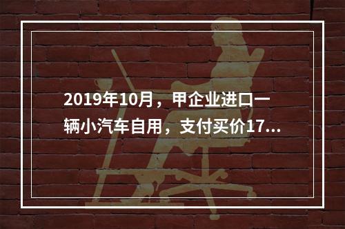 2019年10月，甲企业进口一辆小汽车自用，支付买价17万元