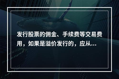 发行股票的佣金、手续费等交易费用，如果是溢价发行的，应从溢价