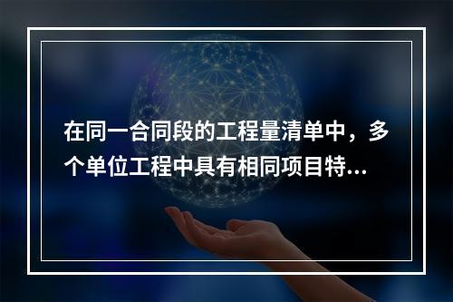 在同一合同段的工程量清单中，多个单位工程中具有相同项目特征的