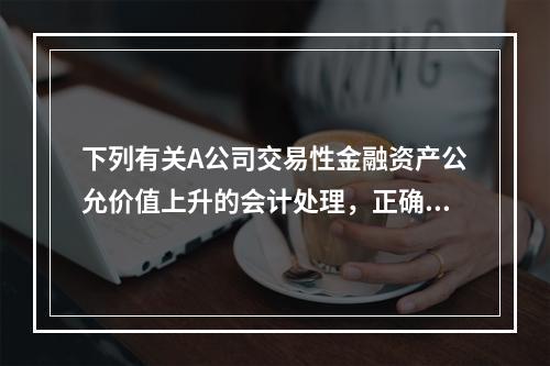 下列有关A公司交易性金融资产公允价值上升的会计处理，正确的是