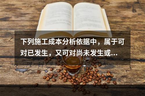 下列施工成本分析依据中，属于可对已发生，又可对尚未发生或正在