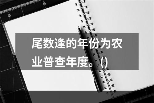 尾数逢的年份为农业普查年度。()