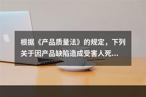 根据《产品质量法》的规定，下列关于因产品缺陷造成受害人死亡，