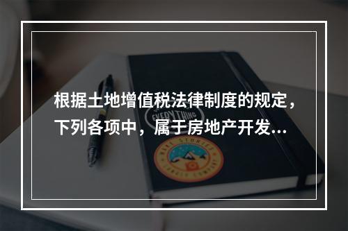 根据土地增值税法律制度的规定，下列各项中，属于房地产开发成本