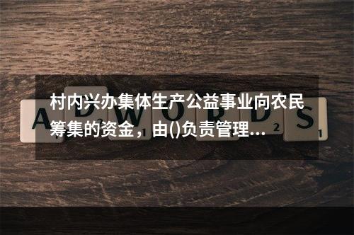 村内兴办集体生产公益事业向农民筹集的资金，由()负责管理、使