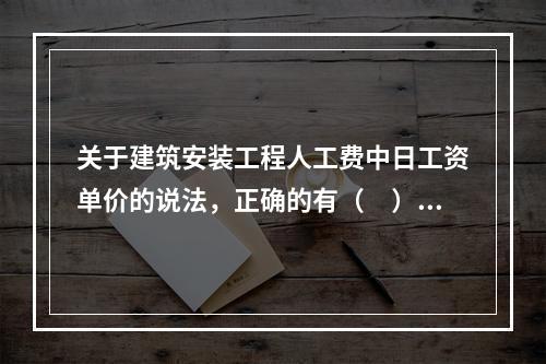 关于建筑安装工程人工费中日工资单价的说法，正确的有（　）。