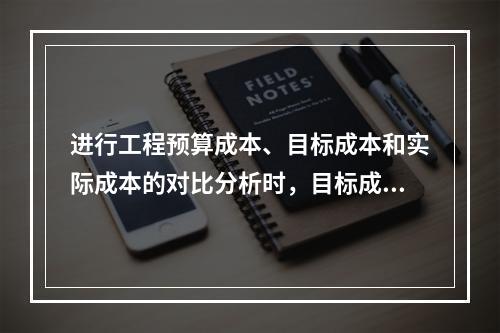 进行工程预算成本、目标成本和实际成本的对比分析时，目标成本来