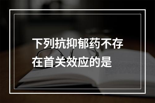 下列抗抑郁药不存在首关效应的是