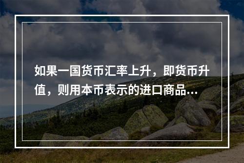 如果一国货币汇率上升，即货币升值，则用本币表示的进口商品价格