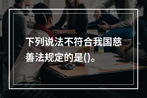 下列说法不符合我国慈善法规定的是()。