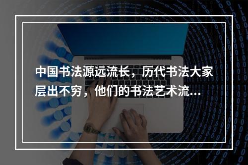 中国书法源远流长，历代书法大家层出不穷，他们的书法艺术流传至