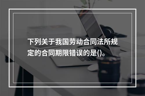 下列关于我国劳动合同法所规定的合同期限错误的是()。