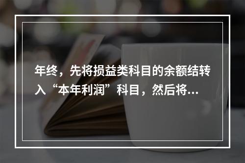 年终，先将损益类科目的余额结转入“本年利润”科目，然后将“本