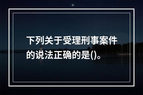 下列关于受理刑事案件的说法正确的是()。