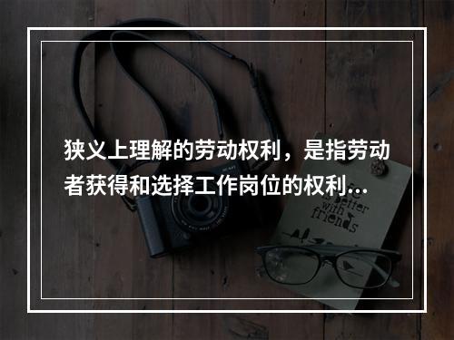 狭义上理解的劳动权利，是指劳动者获得和选择工作岗位的权利，与