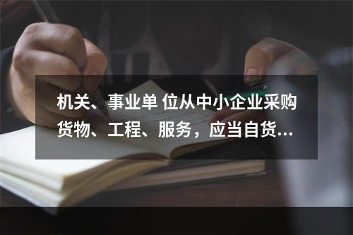 机关、事业单 位从中小企业采购货物、工程、服务，应当自货物、