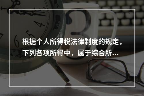 根据个人所得税法律制度的规定，下列各项所得中，属于综合所得的