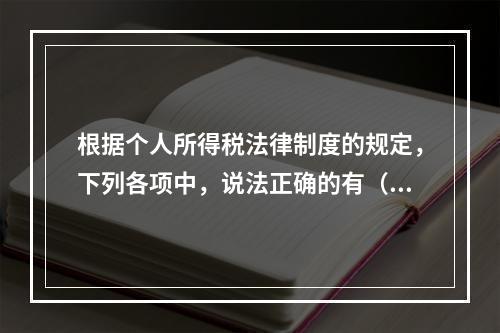 根据个人所得税法律制度的规定，下列各项中，说法正确的有（　　