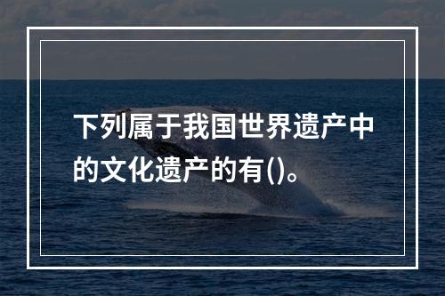 下列属于我国世界遗产中的文化遗产的有()。