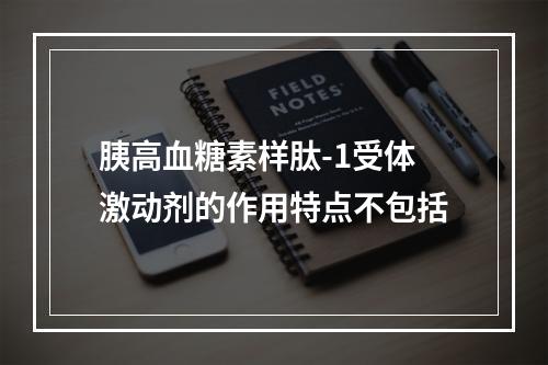 胰高血糖素样肽-1受体激动剂的作用特点不包括