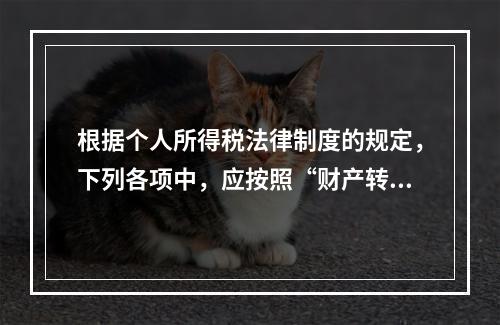 根据个人所得税法律制度的规定，下列各项中，应按照“财产转让所