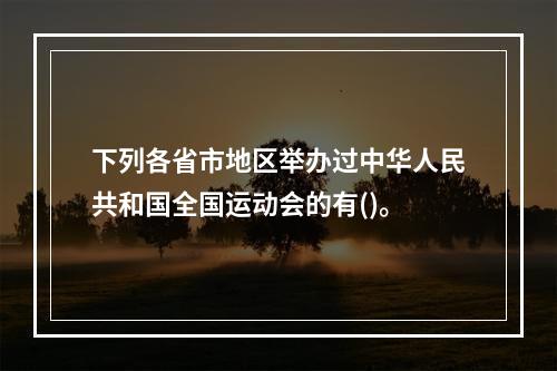 下列各省市地区举办过中华人民共和国全国运动会的有()。