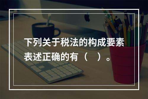 下列关于税法的构成要素表述正确的有（　）。