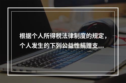 根据个人所得税法律制度的规定，个人发生的下列公益性捐赠支出中