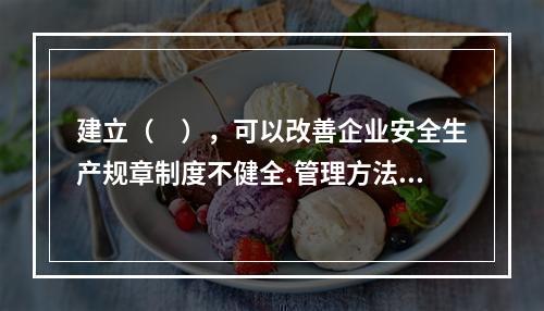 建立（　），可以改善企业安全生产规章制度不健全.管理方法不适