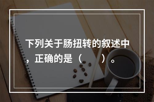 下列关于肠扭转的叙述中，正确的是（　　）。